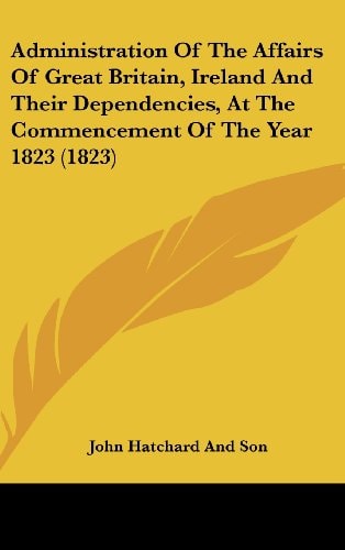 Administration of the Affairs of Great Britain, Ireland and Their Dependencies, at the Commencement of the Year 1823