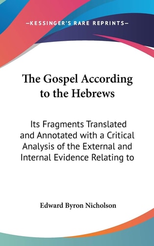 The Gospel According To The Hebrews Its Fragments Translated And Annotated With A Critical Analysis Of The External And Internal Evidence Relating To It (1879)