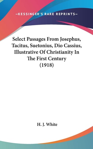 Select Passages From Josephus, Tacitus, Suetonius, Dio Cassius, Illustrative Of Christianity In The First Century (1918)