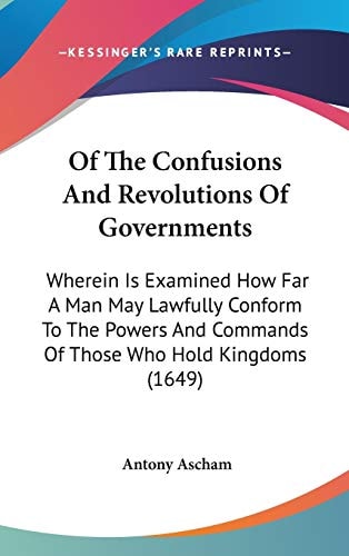 Of The Confusions And Revolutions Of Governments Wherein Is Examined How Far A Man May Lawfully Conform To The Powers And Commands Of Those Who Hold Kingdoms (1649)