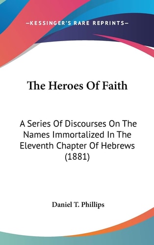 The Heroes Of Faith A Series Of Discourses On The Names Immortalized In The Eleventh Chapter Of Hebrews (1881)