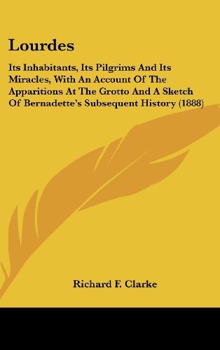 Lourdes Its Inhabitants, Its Pilgrims And Its Miracles, With An Account Of The Apparitions At The Grotto And A Sketch Of Bernadette's Subsequent History (1888)