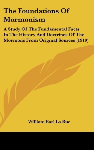The Foundations Of Mormonism A Study Of The Fundamental Facts In The History And Doctrines Of The Mormons From Original Sources (1919)