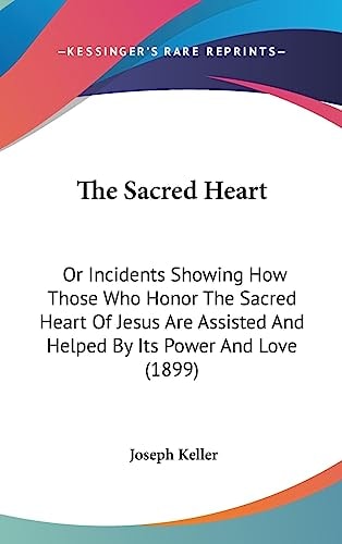 The Sacred Heart Or Incidents Showing How Those Who Honor The Sacred Heart Of Jesus Are Assisted And Helped By Its Power And Love (1899)
