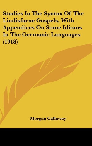 Studies In The Syntax Of The Lindisfarne Gospels, With Appendices On Some Idioms In The Germanic Languages (1918)