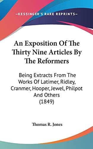 An Exposition Of The Thirty Nine Articles By The Reformers Being Extracts From The Works Of Latimer, Ridley, Cranmer, Hooper, Jewel, Philpot And Others (1849)