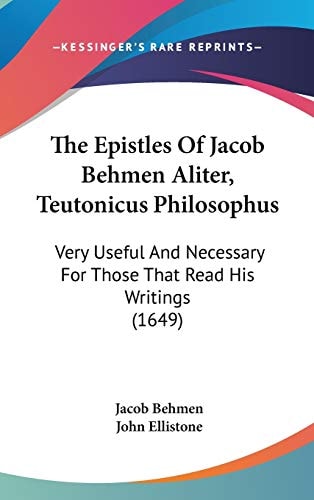 The Epistles Of Jacob Behmen Aliter, Teutonicus Philosophus Very Useful And Necessary For Those That Read His Writings (1649)