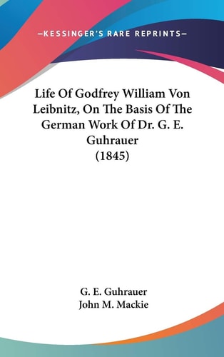 Life Of Godfrey William Von Leibnitz, On The Basis Of The German Work Of Dr. G. E. Guhrauer (1845)