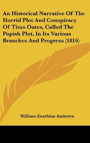 An Historical Narrative Of The Horrid Plot And Conspiracy Of Titus Oates, Called The Popish Plot, In Its Various Branches And Progress (1816)