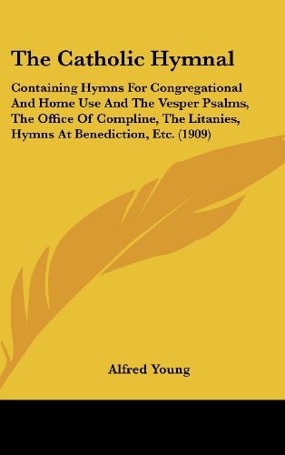 The Catholic Hymnal Containing Hymns For Congregational And Home Use And The Vesper Psalms, The Office Of Compline, The Litanies, Hymns At Benediction, Etc. (1909)