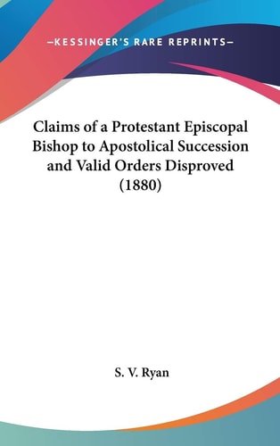 Claims Of A Protestant Episcopal Bishop To Apostolical Succession And Valid Orders Disproved (1880)