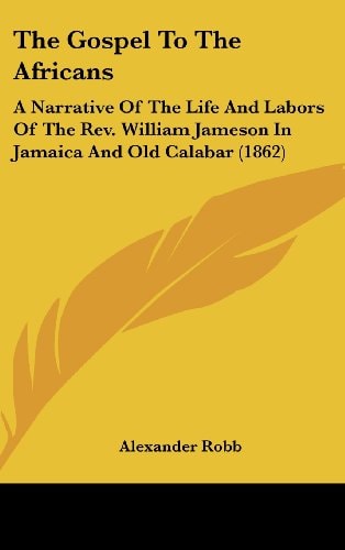 The Gospel To The Africans A Narrative Of The Life And Labors Of The Rev. William Jameson In Jamaica And Old Calabar (1862)