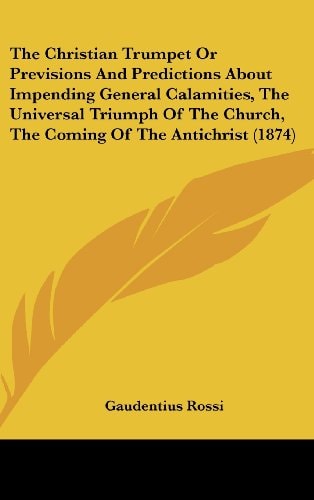 The Christian Trumpet Or Previsions And Predictions About Impending General Calamities, The Universal Triumph Of The Church, The Coming Of The Antichrist (1874)