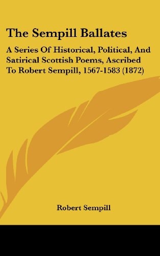 The Sempill Ballates A Series Of Historical, Political, And Satirical Scottish Poems, Ascribed To Robert Sempill, 1567-1583 (1872)