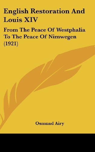 English Restoration And Louis XIV From The Peace Of Westphalia To The Peace Of Nimwegen (1921)