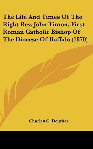The Life And Times Of The Right Rev. John Timon, First Roman Catholic Bishop Of The Diocese Of Buffalo (1870)
