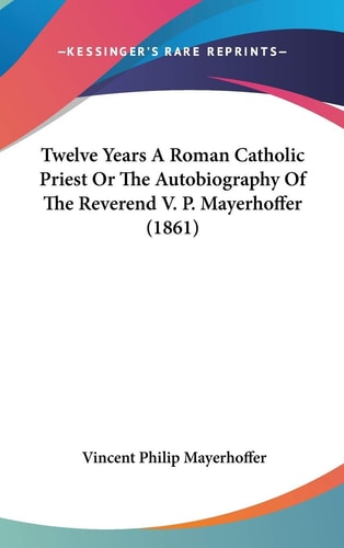 Twelve Years A Roman Catholic Priest Or The Autobiography Of The Reverend V. P. Mayerhoffer (1861)