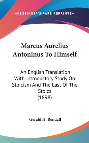 Marcus Aurelius Antoninus To Himself An English Translation With Introductory Study On Stoicism And The Last Of The Stoics (1898)