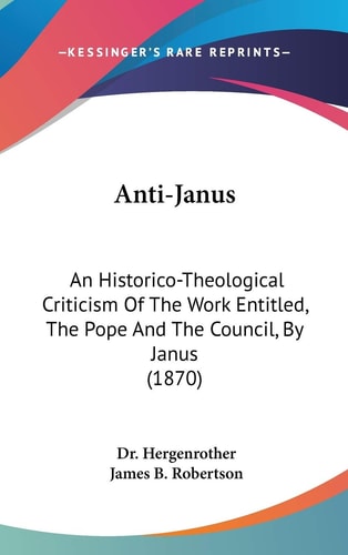 Anti-Janus An Historico-Theological Criticism Of The Work Entitled, The Pope And The Council, By Janus (1870)