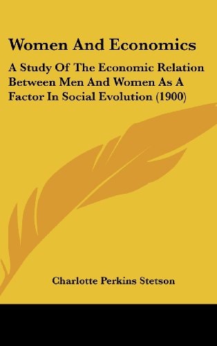 Women And Economics A Study Of The Economic Relation Between Men And Women As A Factor In Social Evolution (1900)