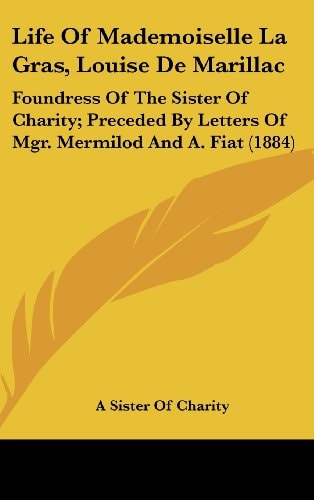 Life Of Mademoiselle La Gras, Louise De Marillac Foundress Of The Sister Of Charity; Preceded By Letters Of Mgr. Mermilod And A. Fiat (1884)