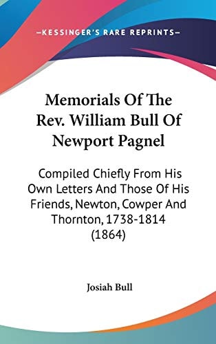 Memorials Of The Rev. William Bull Of Newport Pagnel Compiled Chiefly From His Own Letters And Those Of His Friends, Newton, Cowper And Thornton, 1738-1814 (1864)