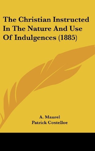 The Christian Instructed In The Nature And Use Of Indulgences (1885)