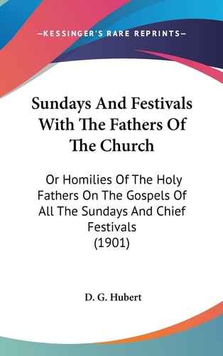 Sundays And Festivals With The Fathers Of The Church Or Homilies Of The Holy Fathers On The Gospels Of All The Sundays And Chief Festivals (1901)