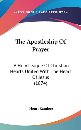 The Apostleship Of Prayer A Holy League Of Christian Hearts United With The Heart Of Jesus (1874)
