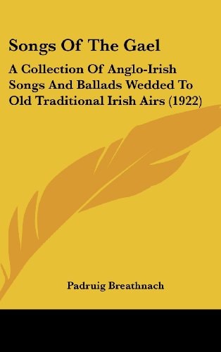 Songs Of The Gael A Collection Of Anglo-Irish Songs And Ballads Wedded To Old Traditional Irish Airs (1922)