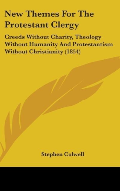 New Themes For The Protestant Clergy: Creeds Without Charity, Theology Without Humanity And Protestantism Without Christianity (1854)