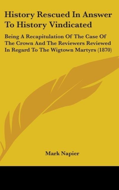 History Rescued In Answer To History Vindicated: Being A Recapitulation Of The Case Of The Crown And The Reviewers Reviewed In Regard To The Wigtown Martyrs (1870)