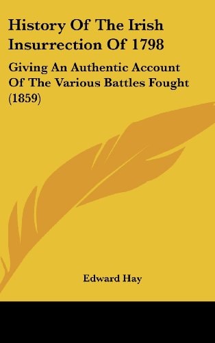 History Of The Irish Insurrection Of 1798 Giving An Authentic Account Of The Various Battles Fought (1859)