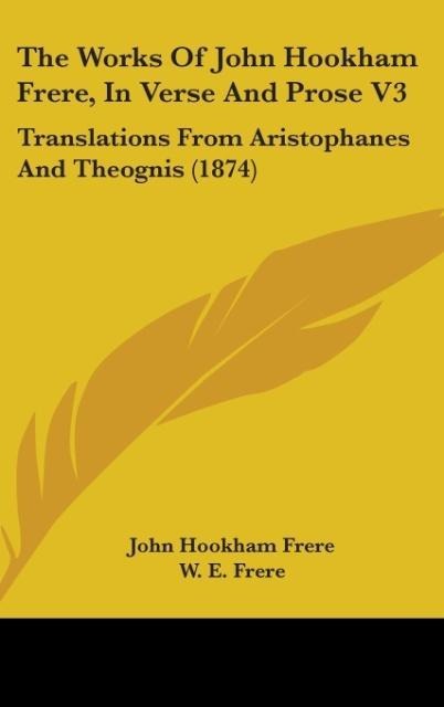 The Works Of John Hookham Frere, In Verse And Prose V3: Translations From Aristophanes And Theognis (1874)