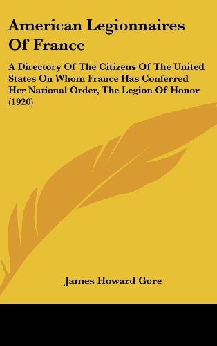 American Legionnaires Of France A Directory Of The Citizens Of The United States On Whom France Has Conferred Her National Order, The Legion Of Honor (1920)