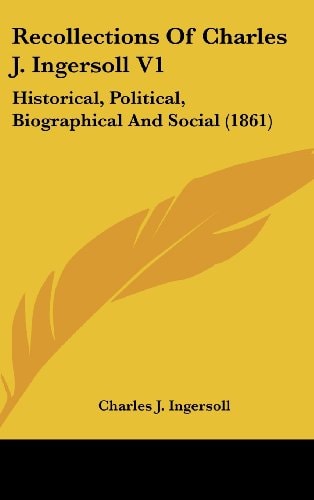Recollections Of Charles J. Ingersoll V1 Historical, Political, Biographical And Social (1861)