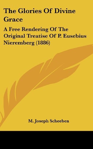 The Glories Of Divine Grace A Free Rendering Of The Original Treatise Of P. Eusebius Nieremberg (1886)