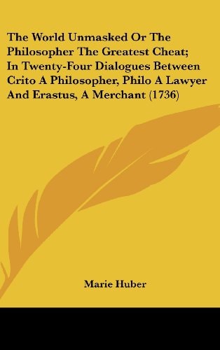 The World Unmasked Or The Philosopher The Greatest Cheat; In Twenty-Four Dialogues Between Crito A Philosopher, Philo A Lawyer And Erastus, A Merchant (1736)