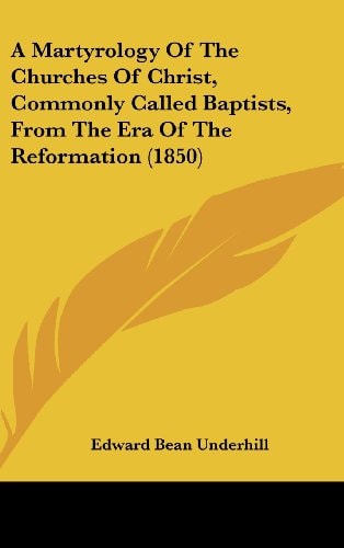 A Martyrology Of The Churches Of Christ, Commonly Called Baptists, From The Era Of The Reformation (1850)
