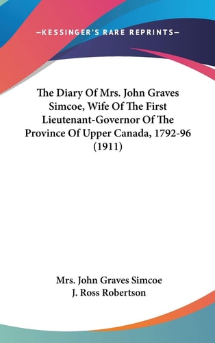 The Diary Of Mrs. John Graves Simcoe, Wife Of The First Lieutenant-Governor Of The Province Of Upper Canada, 1792-96 (1911)