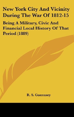 New York City And Vicinity During The War Of 1812-15 Being A Military, Civic And Financial Local History Of That Period (1889)
