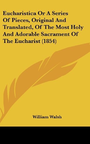 Eucharistica Or A Series Of Pieces, Original And Translated, Of The Most Holy And Adorable Sacrament Of The Eucharist (1854)