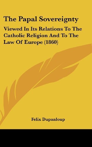The Papal Sovereignty Viewed in Its Relations to the Catholic Religion and to the Law of Europe (1860)