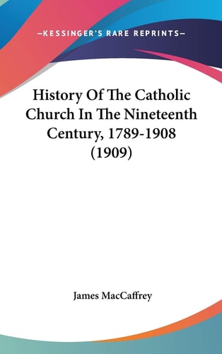 History Of The Catholic Church In The Nineteenth Century, 1789-1908 (1909)