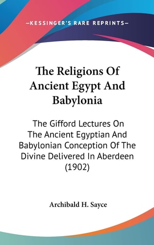The Religions Of Ancient Egypt And Babylonia The Gifford Lectures On The Ancient Egyptian And Babylonian Conception Of The Divine Delivered In Aberdeen (1902)