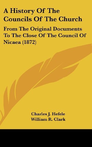 A History Of The Councils Of The Church From The Original Documents To The Close Of The Council Of Nicaea (1872)