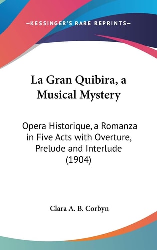 La Gran Quibira, a Musical Mystery Opera Historique, a Romanza in Five Acts with Overture, Prelude and Interlude (1904)