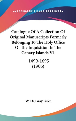 Catalogue Of A Collection Of Original Manuscripts Formerly Belonging To The Holy Office Of The Inquisition In The Canary Islands V1 1499-1693 (1903)