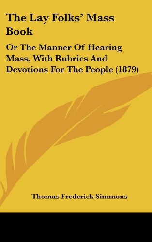 The Lay Folks' Mass Book Or the Manner of Hearing Mass, with Rubrics and Devotions for the People (1879)
