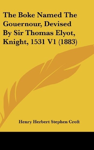 The Boke Named The Gouernour, Devised By Sir Thomas Elyot, Knight, 1531 V1 (1883)